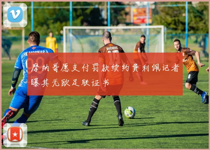 摩纳哥愿支付罚款续约费利佩记者曝其无欧足联证书