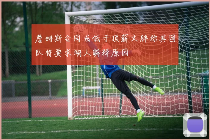 詹姆斯合同或低于顶薪文胖称其团队将要求湖人解释原因