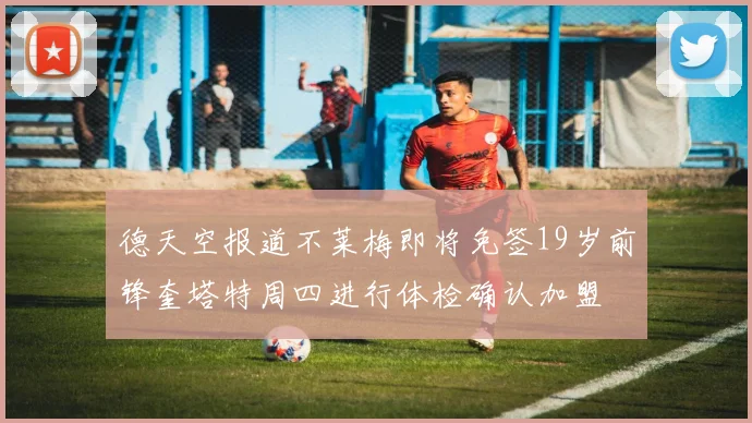 德天空报道不莱梅即将免签19岁前锋奎塔特周四进行体检确认加盟
