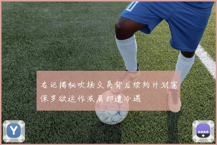 名记揭秘吹杨交易背后续约计划富保罗欲运作浓眉却遭冷遇