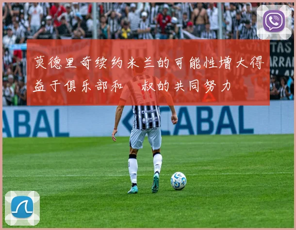 莫德里奇续约米兰的可能性增大得益于俱乐部和囧叔的共同努力