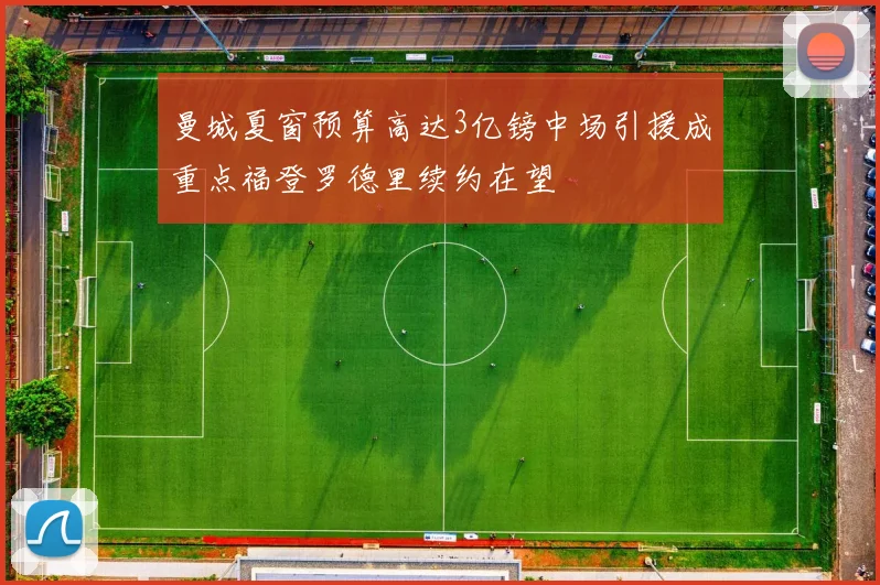 曼城夏窗预算高达3亿镑中场引援成重点福登罗德里续约在望