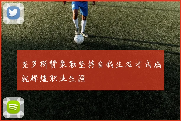 克罗斯赞聚勒坚持自我生活方式成就辉煌职业生涯