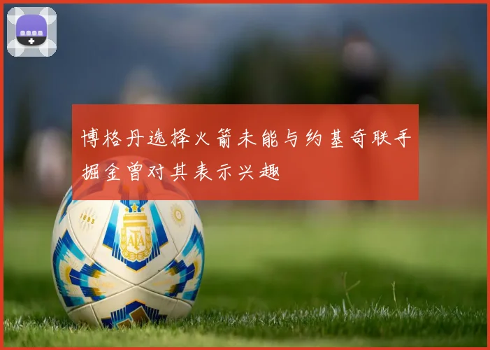 博格丹选择火箭未能与约基奇联手掘金曾对其表示兴趣