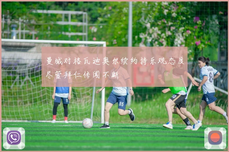 曼城对格瓦迪奥尔续约持乐观态度尽管拜仁传闻不断