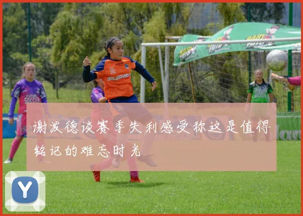 谢泼德谈赛季失利感受称这是值得铭记的难忘时光