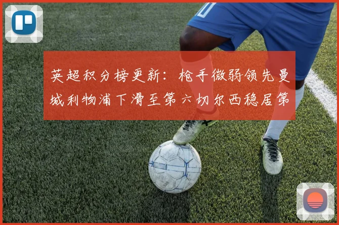 英超积分榜更新：枪手微弱领先曼城利物浦下滑至第六切尔西稳居第十