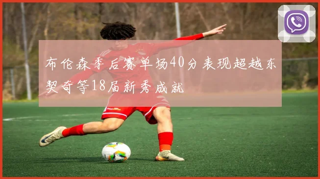 布伦森季后赛单场40分表现超越东契奇等18届新秀成就