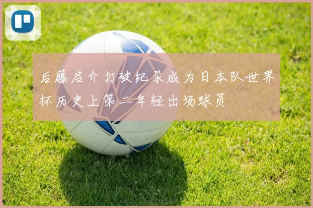 后藤启介打破纪录成为日本队世界杯历史上第二年轻出场球员