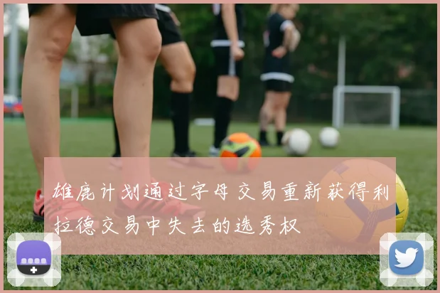 雄鹿计划通过字母交易重新获得利拉德交易中失去的选秀权