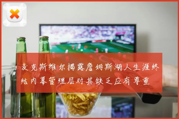 麦克斯维尔揭露詹姆斯湖人生涯终结内幕管理层对其缺乏应有尊重